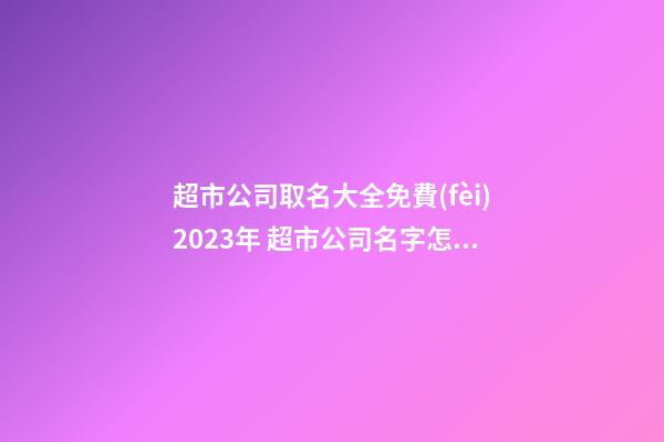 超市公司取名大全免費(fèi)2023年 超市公司名字怎么起-第1張-公司起名-玄機(jī)派